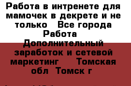 Работа в интренете для мамочек в декрете и не только - Все города Работа » Дополнительный заработок и сетевой маркетинг   . Томская обл.,Томск г.